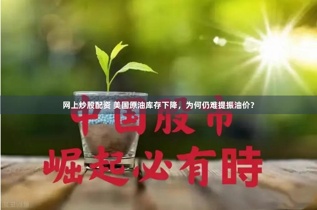 网上炒股配资 美国原油库存下降，为何仍难提振油价？