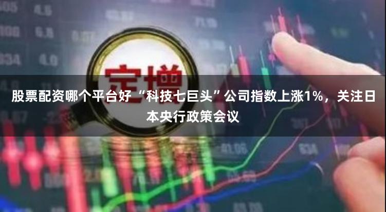 股票配资哪个平台好 “科技七巨头”公司指数上涨1%，关注日本央行政策会议