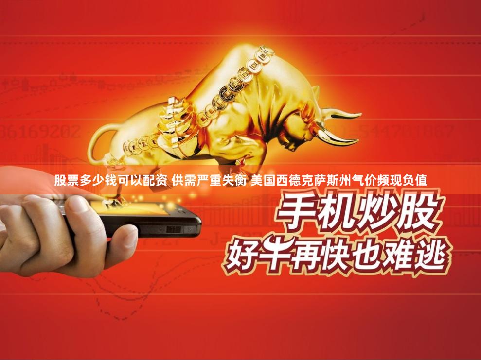 股票多少钱可以配资 供需严重失衡 美国西德克萨斯州气价频现负值