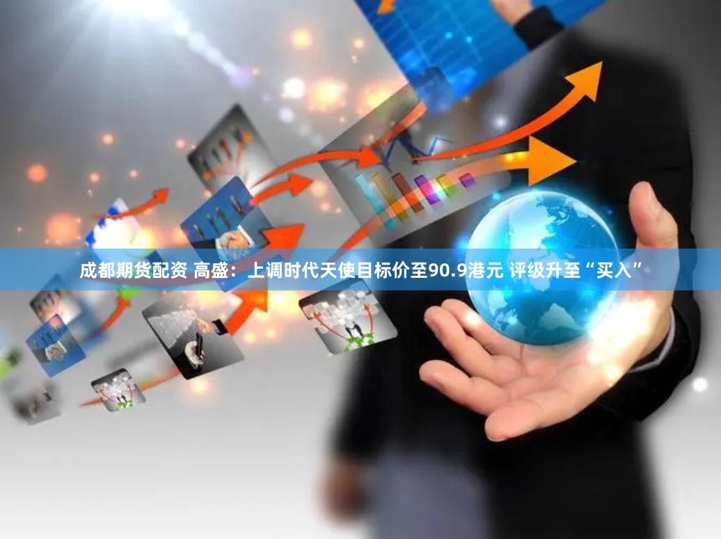 成都期货配资 高盛：上调时代天使目标价至90.9港元 评级升至“买入”