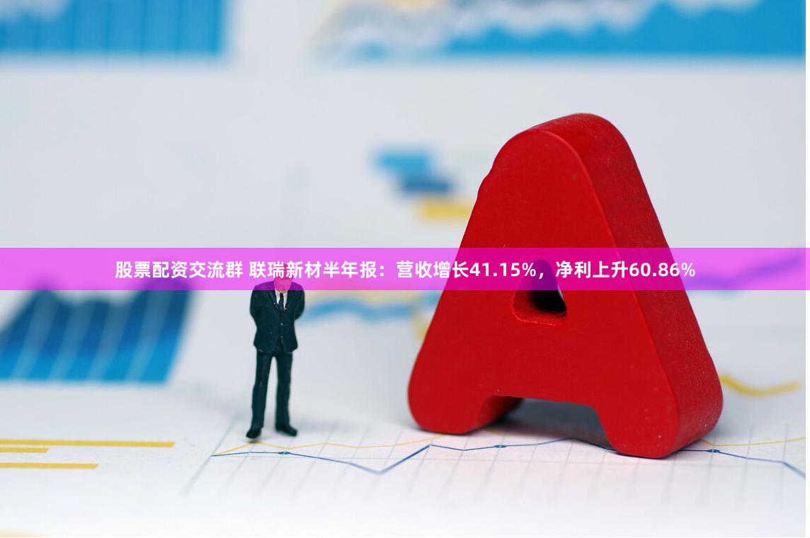 股票配资交流群 联瑞新材半年报：营收增长41.15%，净利上升60.86%