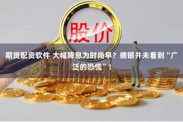 期货配资软件 大幅降息为时尚早？德银并未看到“广泛的恐慌”！