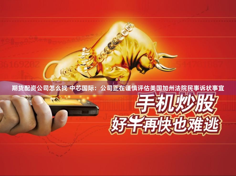 期货配资公司怎么找 中芯国际：公司正在谨慎评估美国加州法院民事诉状事宜