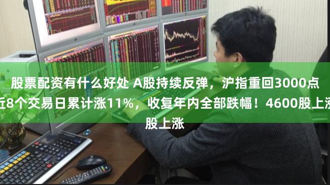 股票配资有什么好处 A股持续反弹，沪指重回3000点近8个交易日累计涨11%，收复年内全部跌幅！4600股上涨