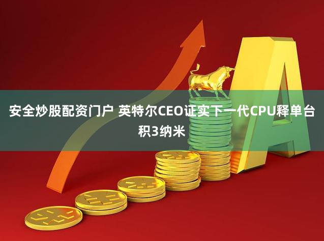 安全炒股配资门户 英特尔CEO证实下一代CPU释单台积3纳米