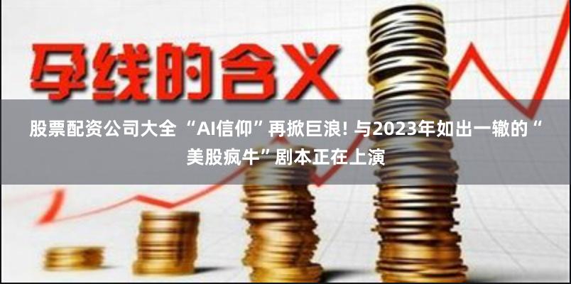 股票配资公司大全 “AI信仰”再掀巨浪! 与2023年如出一辙的“美股疯牛”剧本正在上演