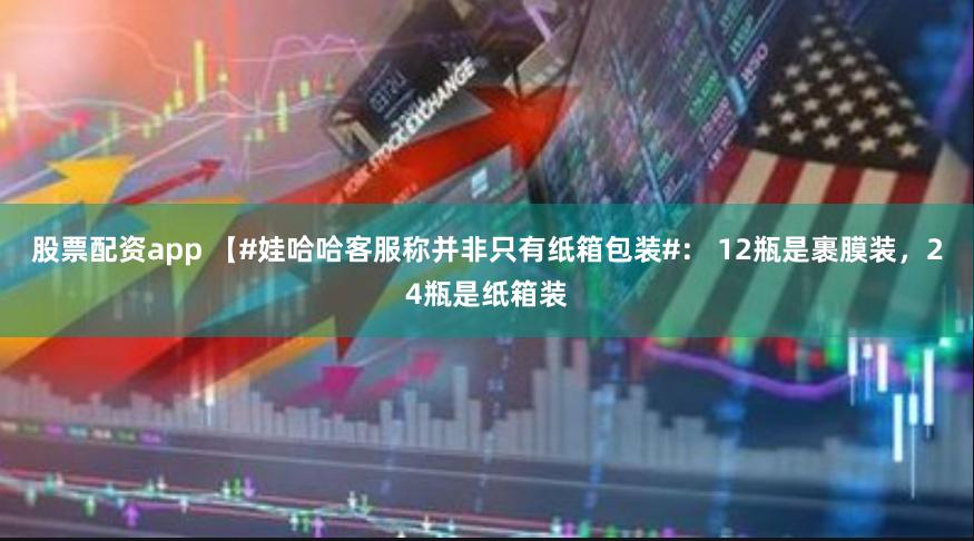 股票配资app 【#娃哈哈客服称并非只有纸箱包装#： 12瓶是裹膜装，24瓶是纸箱装