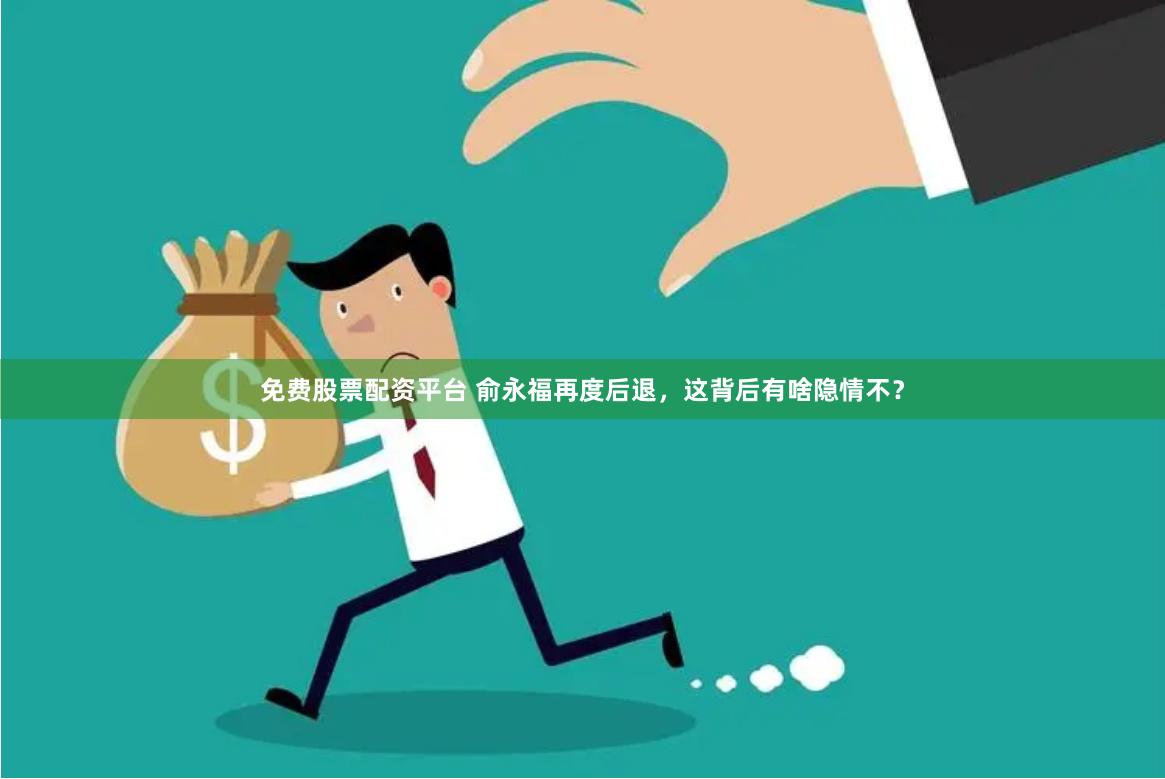 免费股票配资平台 俞永福再度后退，这背后有啥隐情不？