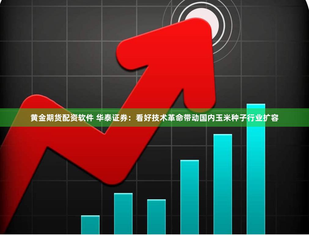 黄金期货配资软件 华泰证券：看好技术革命带动国内玉米种子行业扩容