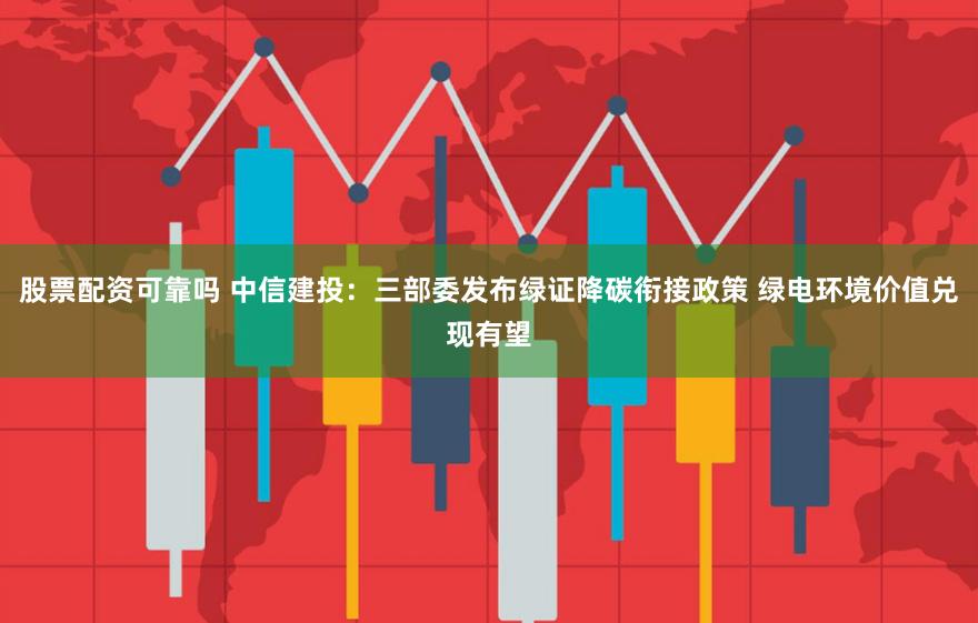 股票配资可靠吗 中信建投：三部委发布绿证降碳衔接政策 绿电环境价值兑现有望