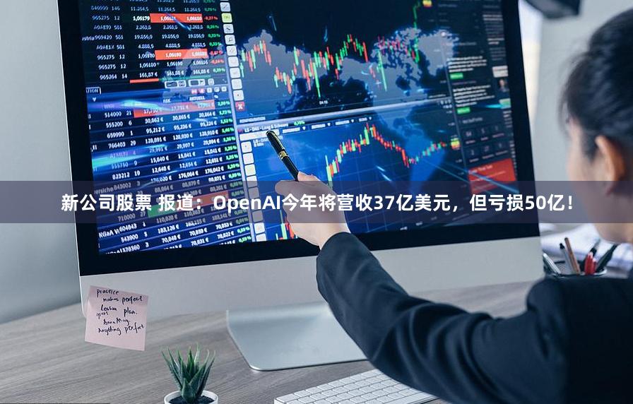 新公司股票 报道：OpenAI今年将营收37亿美元，但亏损50亿！