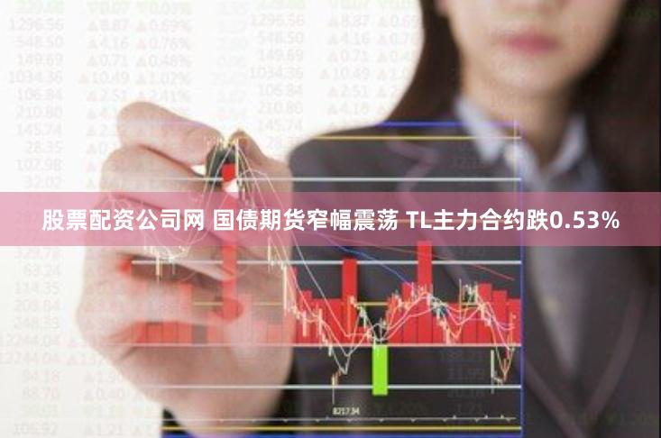 股票配资公司网 国债期货窄幅震荡 TL主力合约跌0.53%