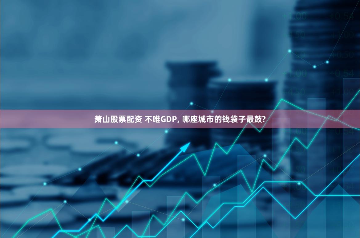 萧山股票配资 不唯GDP, 哪座城市的钱袋子最鼓?
