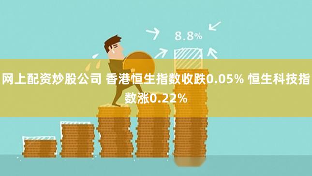 网上配资炒股公司 香港恒生指数收跌0.05% 恒生科技指数涨0.22%