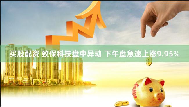 买股配资 致保科技盘中异动 下午盘急速上涨9.95%