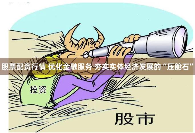 股票配资行情 优化金融服务 夯实实体经济发展的“压舱石”