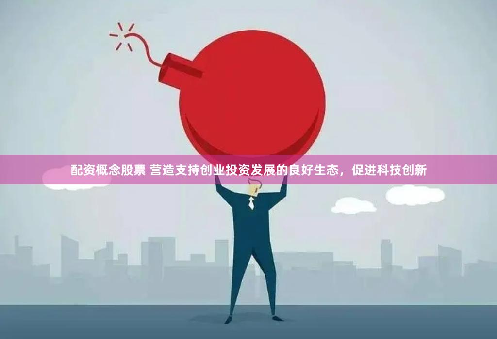 配资概念股票 营造支持创业投资发展的良好生态，促进科技创新