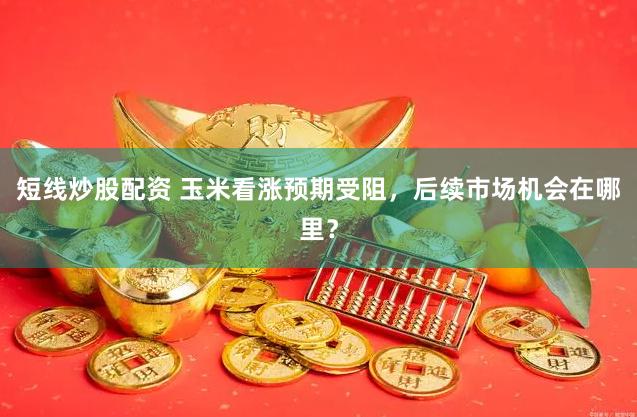 短线炒股配资 玉米看涨预期受阻，后续市场机会在哪里？