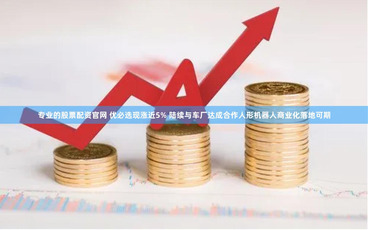 专业的股票配资官网 优必选现涨近5% 陆续与车厂达成合作人形机器人商业化落地可期