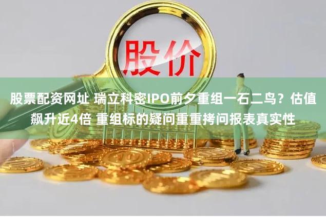 股票配资网址 瑞立科密IPO前夕重组一石二鸟？估值飙升近4倍 重组标的疑问重重拷问报表真实性