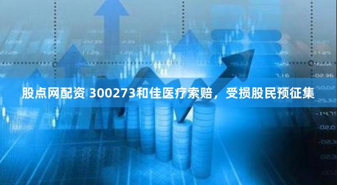 股点网配资 300273和佳医疗索赔，受损股民预征集