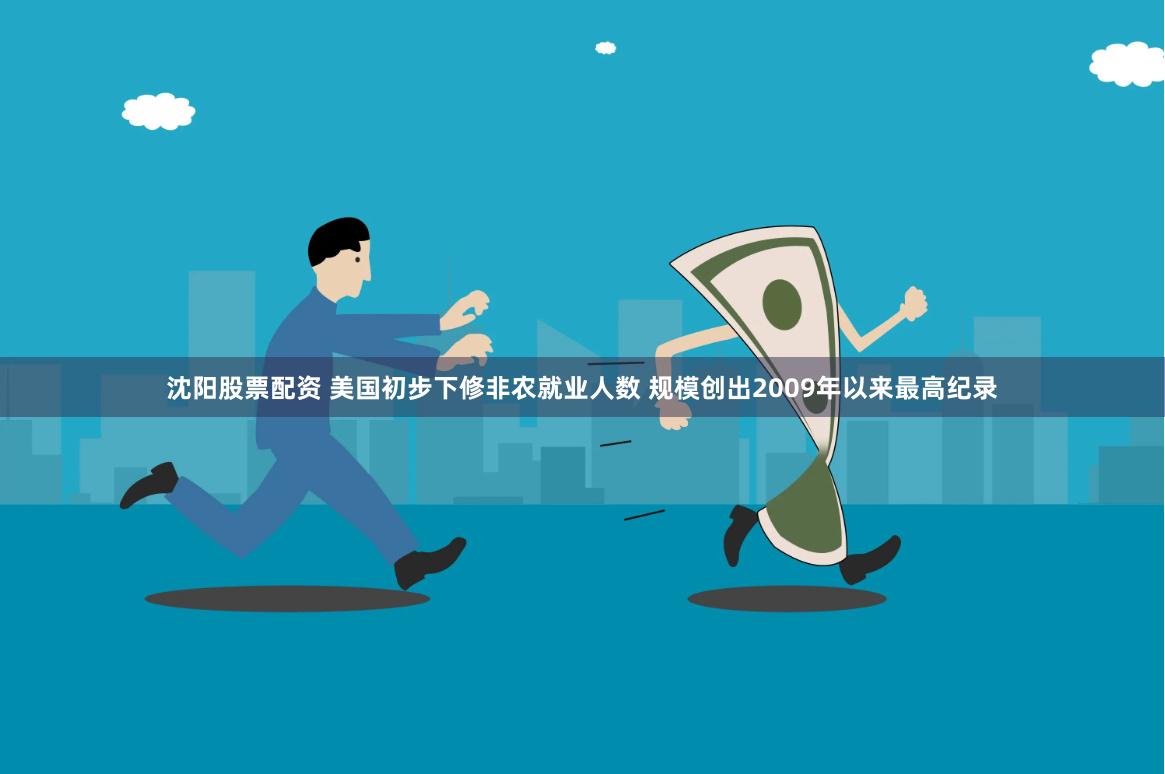 沈阳股票配资 美国初步下修非农就业人数 规模创出2009年以来最高纪录
