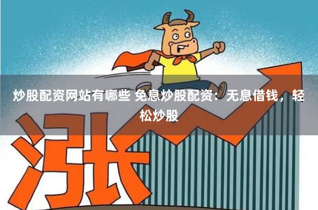 炒股配资网站有哪些 免息炒股配资：无息借钱，轻松炒股
