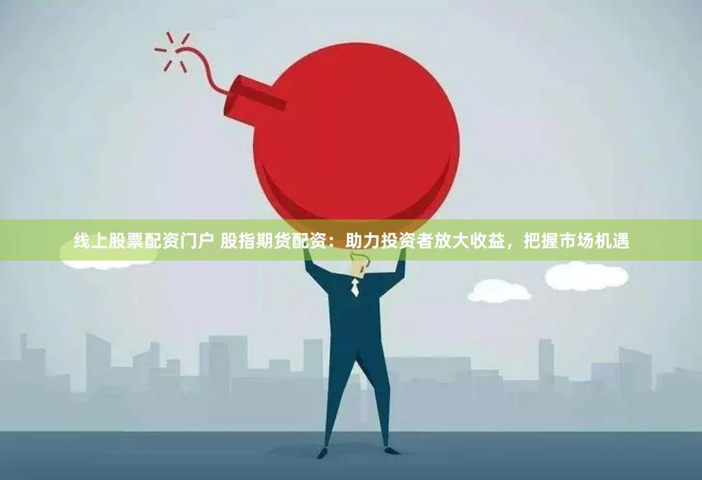 线上股票配资门户 股指期货配资：助力投资者放大收益，把握市场机遇