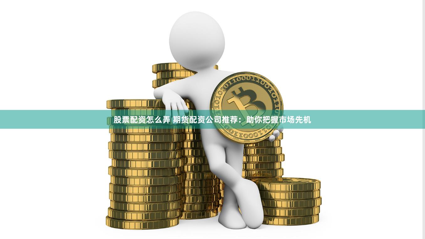 股票配资怎么弄 期货配资公司推荐：助你把握市场先机
