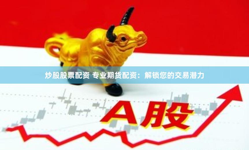 炒股股票配资 专业期货配资：解锁您的交易潜力