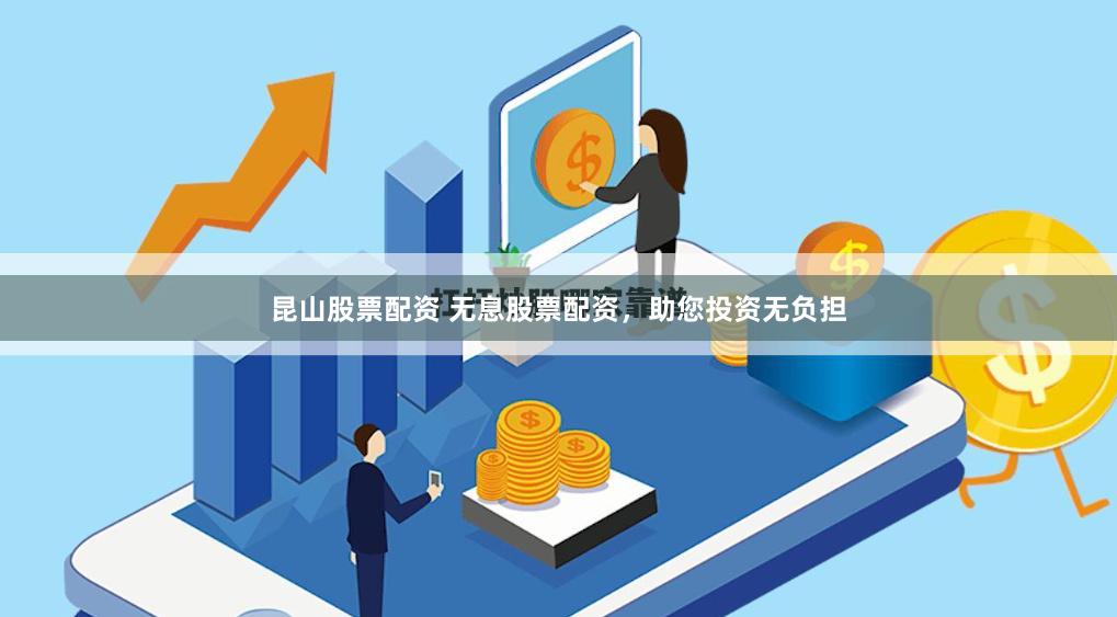 昆山股票配资 无息股票配资，助您投资无负担