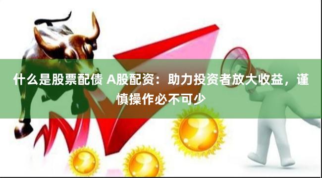 什么是股票配债 A股配资：助力投资者放大收益，谨慎操作必不可少
