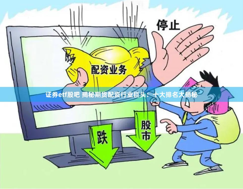 证券etf股吧 揭秘期货配资行业巨头：十大排名大揭秘