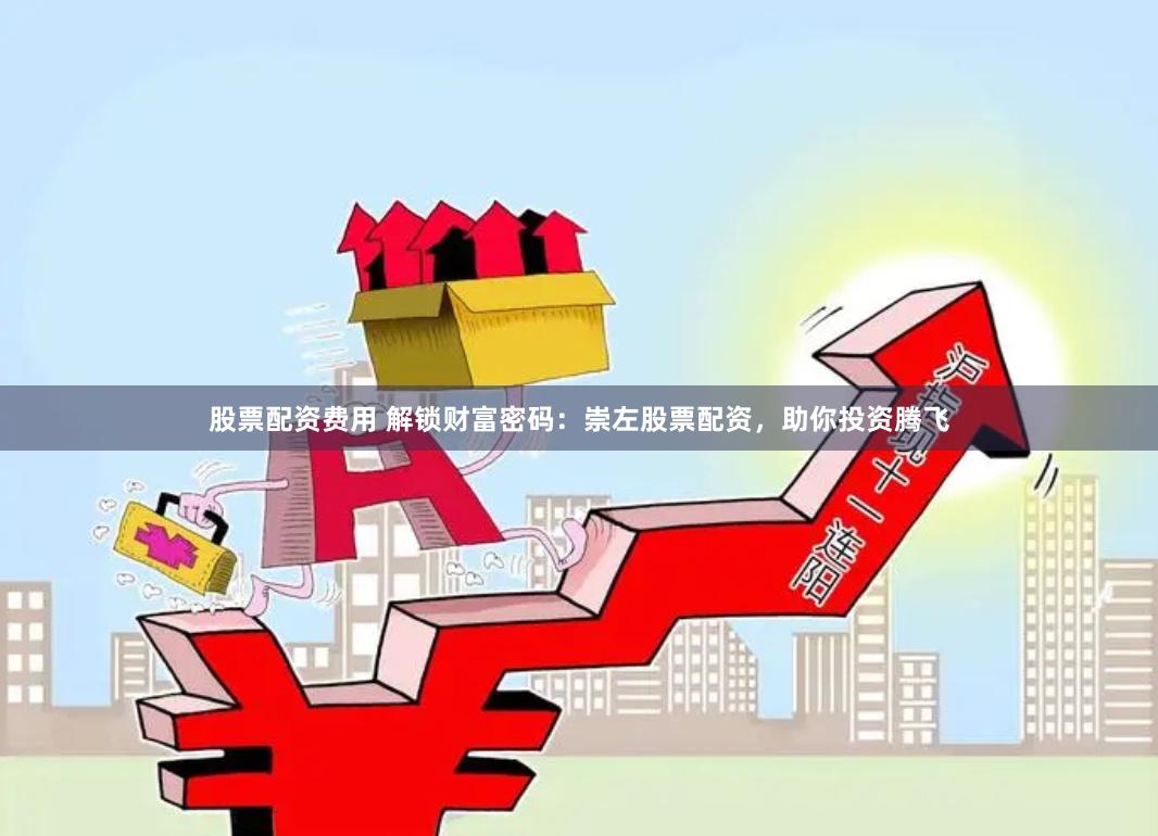 股票配资费用 解锁财富密码：崇左股票配资，助你投资腾飞