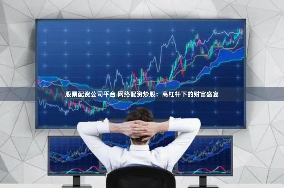 股票配资公司平台 网络配资炒股：高杠杆下的财富盛宴
