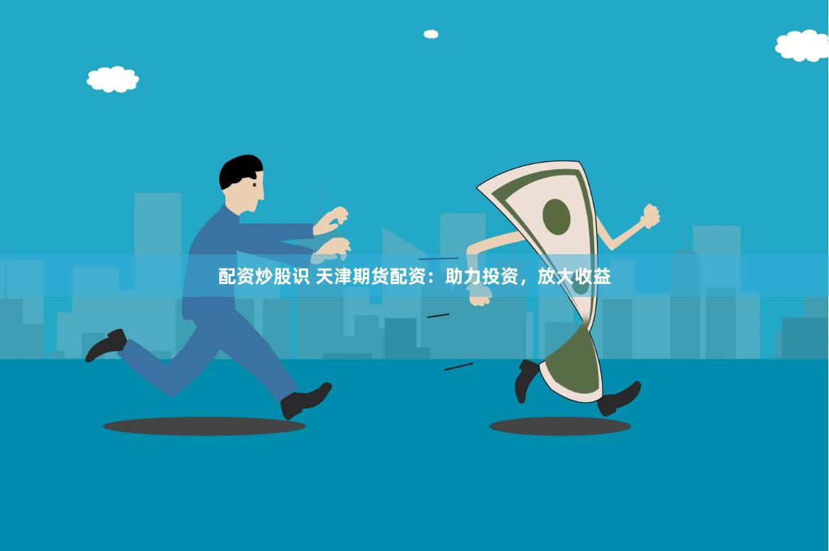 配资炒股识 天津期货配资：助力投资，放大收益