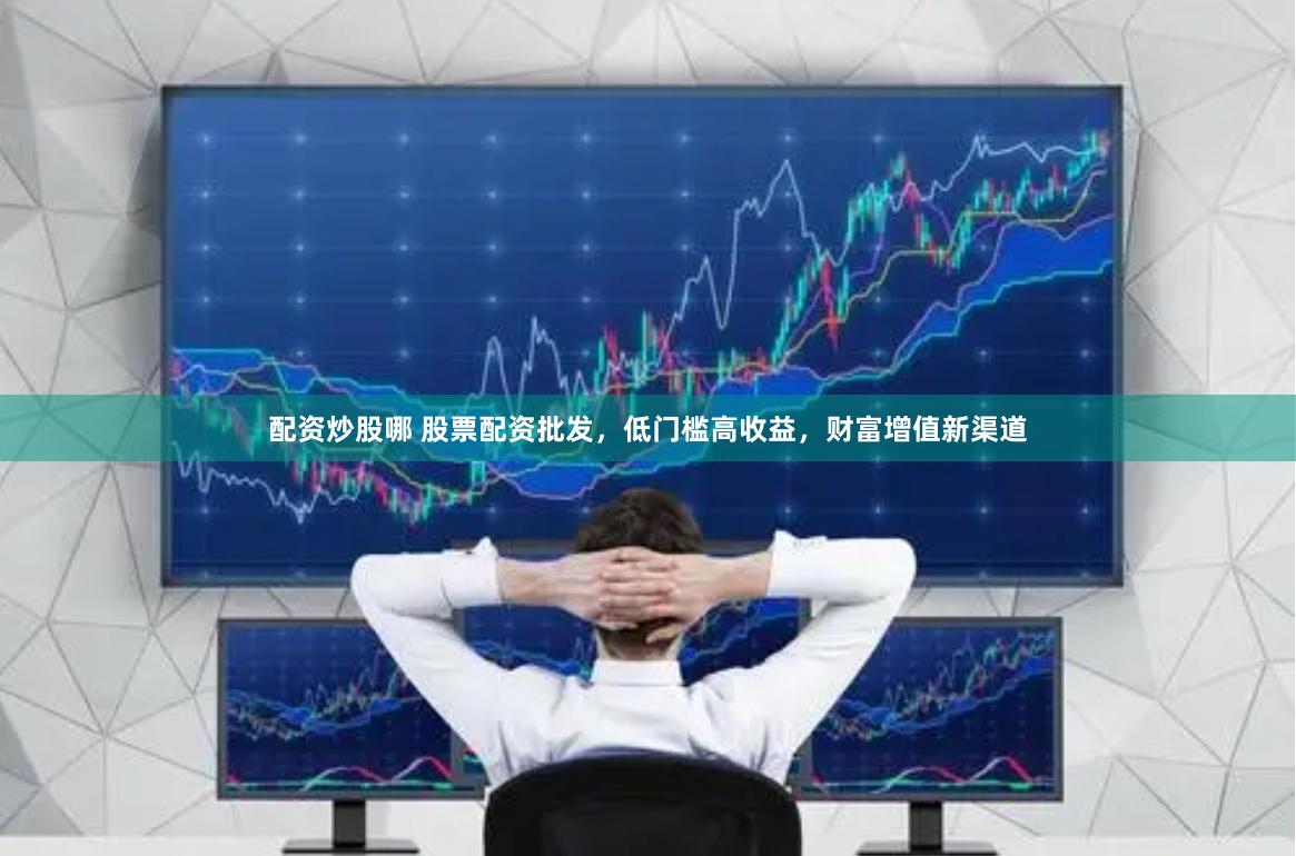 配资炒股哪 股票配资批发，低门槛高收益，财富增值新渠道