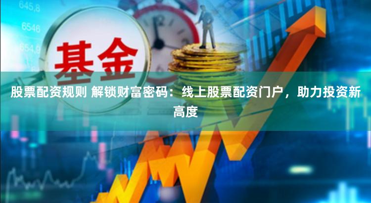 股票配资规则 解锁财富密码：线上股票配资门户，助力投资新高度
