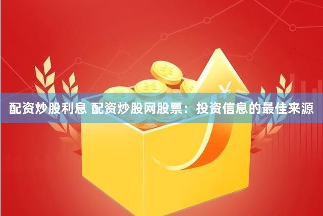 配资炒股利息 配资炒股网股票：投资信息的最佳来源