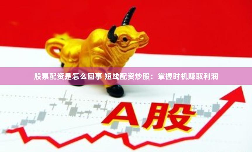 股票配资是怎么回事 短线配资炒股：掌握时机赚取利润