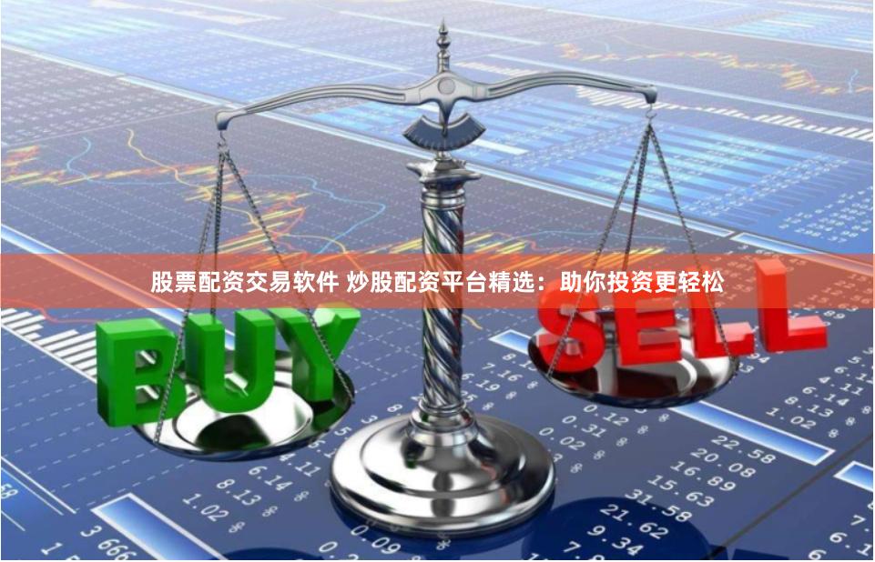 股票配资交易软件 炒股配资平台精选：助你投资更轻松