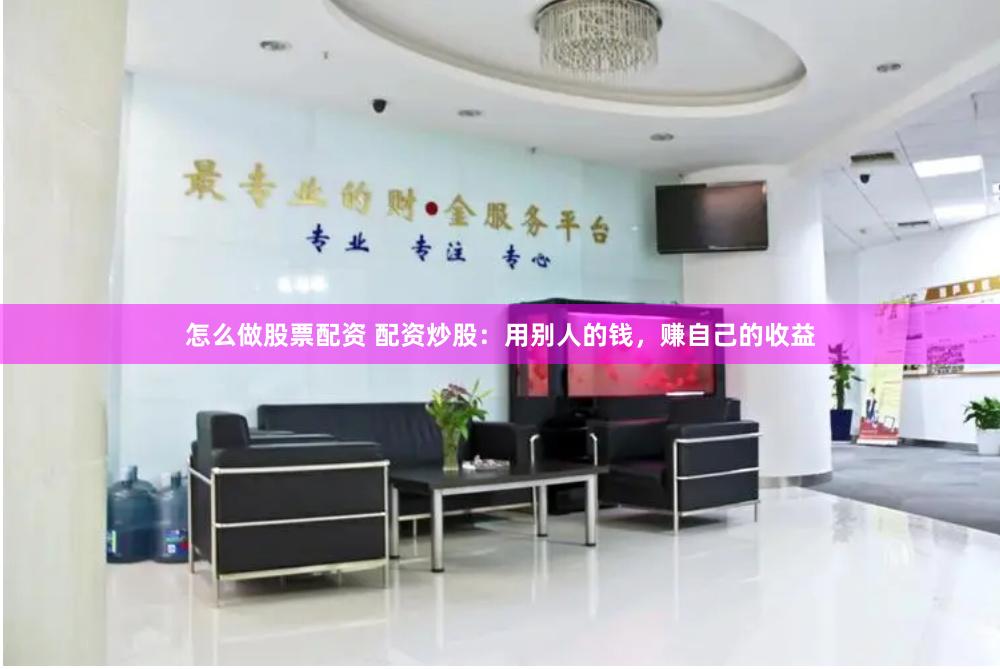 怎么做股票配资 配资炒股：用别人的钱，赚自己的收益