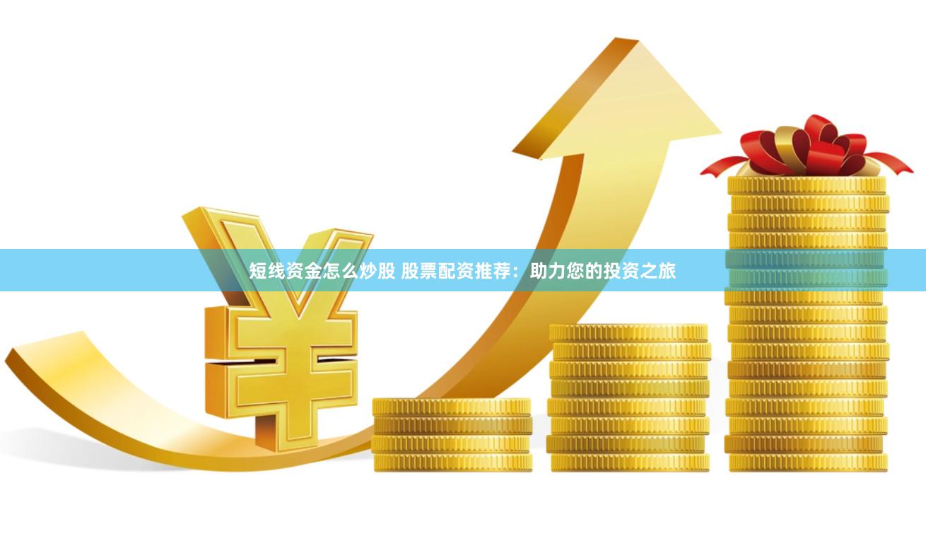 短线资金怎么炒股 股票配资推荐：助力您的投资之旅