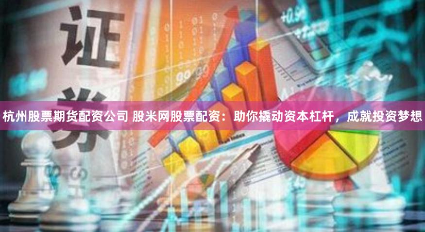 杭州股票期货配资公司 股米网股票配资：助你撬动资本杠杆，成就投资梦想