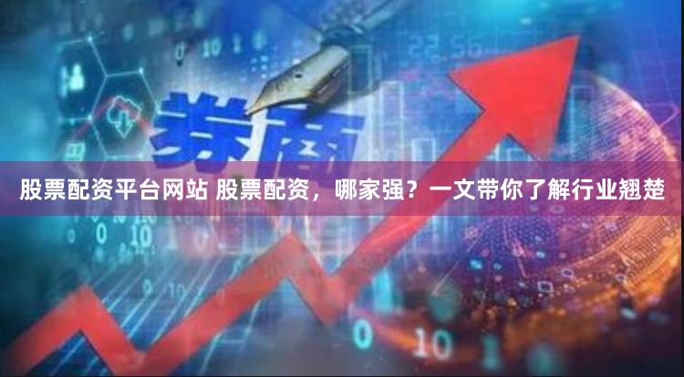 股票配资平台网站 股票配资，哪家强？一文带你了解行业翘楚
