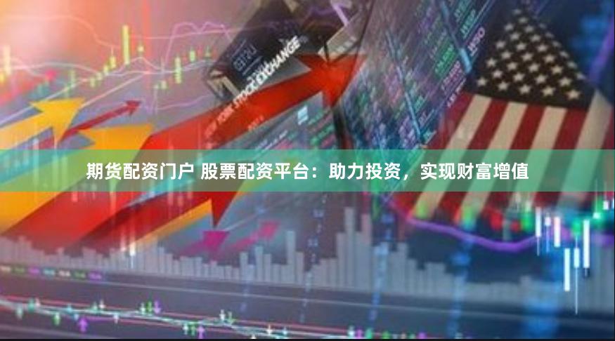 期货配资门户 股票配资平台：助力投资，实现财富增值