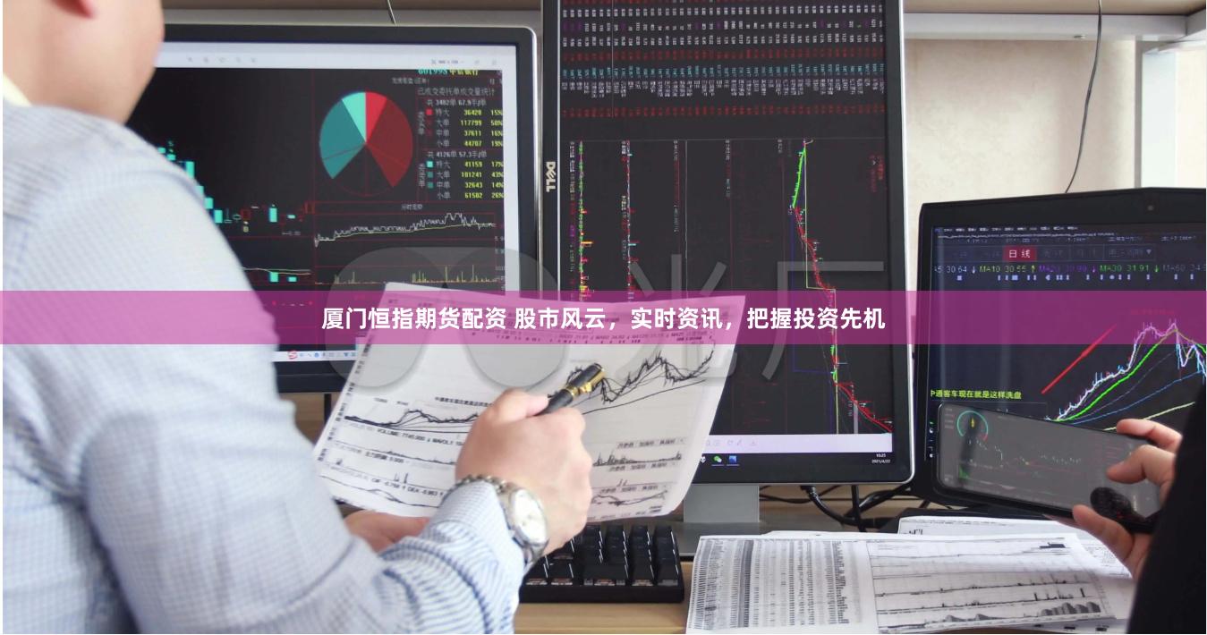 厦门恒指期货配资 股市风云，实时资讯，把握投资先机