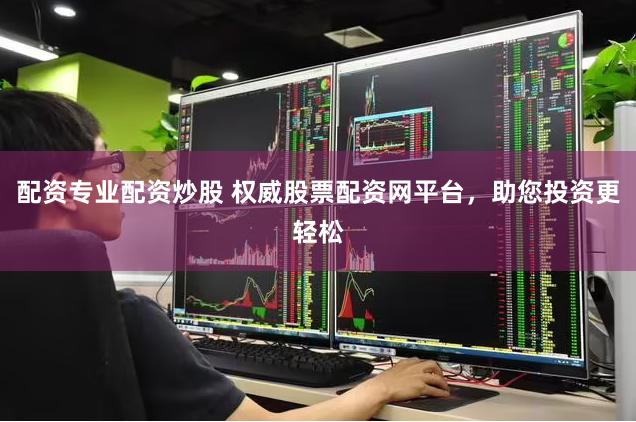 配资专业配资炒股 权威股票配资网平台，助您投资更轻松