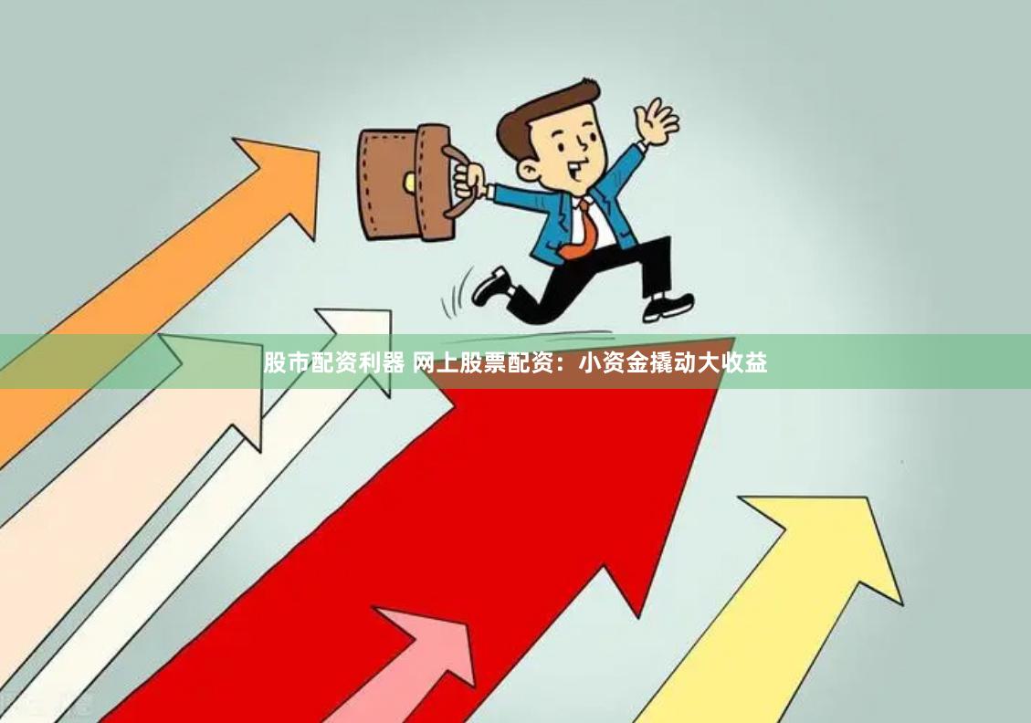 股市配资利器 网上股票配资：小资金撬动大收益