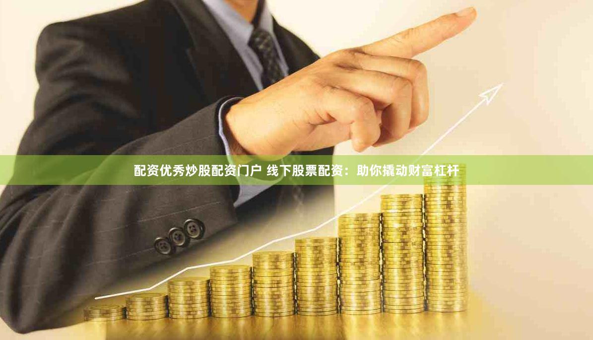 配资优秀炒股配资门户 线下股票配资：助你撬动财富杠杆